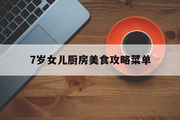 7岁女儿厨房美食攻略菜单(7岁小孩食谱大全及做法一日三餐)