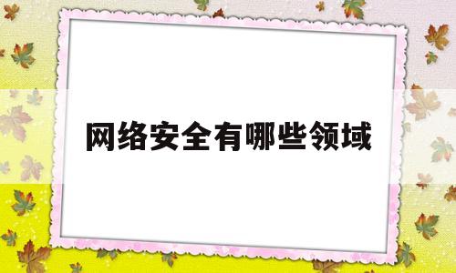 网络安全有哪些领域(网络安全哪些领域面临挑战)