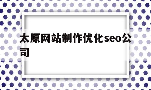 太原网站制作优化seo公司(太原网站制作优化seo公司怎么样)