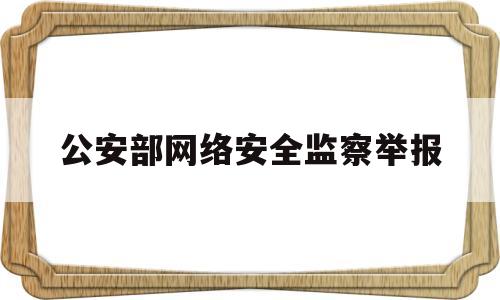 公安部网络安全监察举报(公安部网监局举报电话)