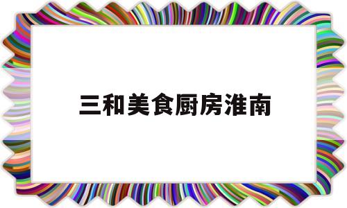 三和美食厨房淮南(三和美食厨房淮南路店)