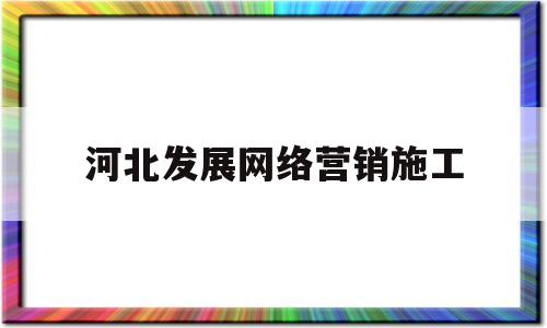 河北发展网络营销施工(河北发展网络营销施工招聘)