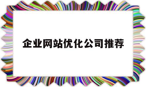企业网站优化公司推荐(企业网站优化主要包括哪三个层面)