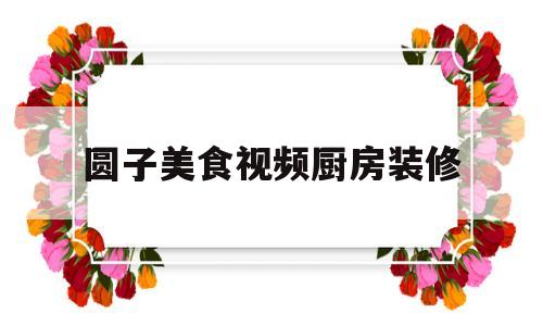圆子美食视频厨房装修(圆子美食视频厨房装修教程)