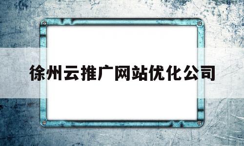 徐州云推广网站优化公司(徐州云推广网站优化公司招聘)