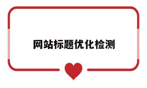 网站标题优化检测(网站标题优化检测怎么做)