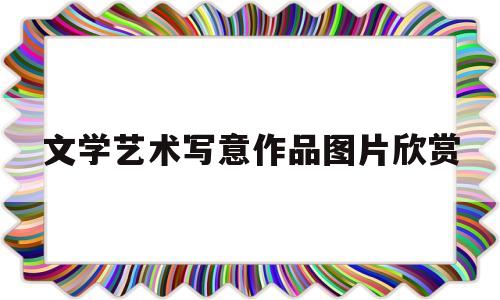 文学艺术写意作品图片欣赏(文学艺术写意作品图片欣赏高清)