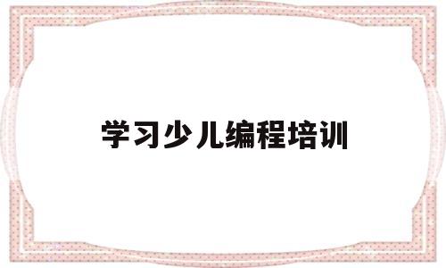 学习少儿编程培训(少儿编程培训班条件)