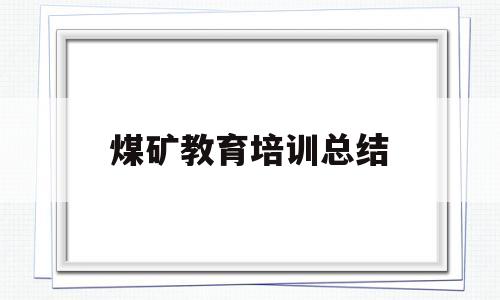 煤矿教育培训总结(煤矿教育培训总结考核)