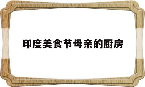 印度美食节母亲的厨房的简单介绍