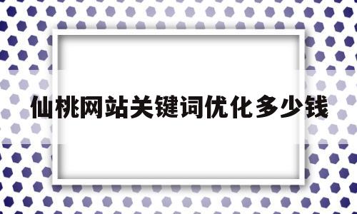 仙桃网站关键词优化多少钱(关键词优化seo多少钱一年)