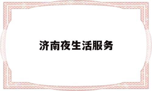 济南夜生活服务(济南夜生活服务中心电话)