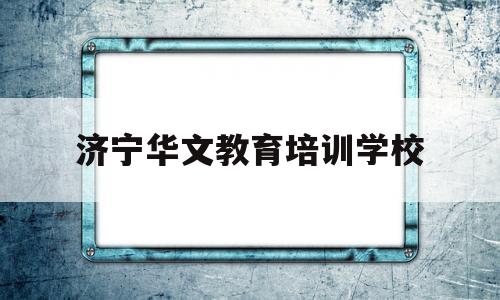 济宁华文教育培训学校(济宁华文教学设备有限公司)
