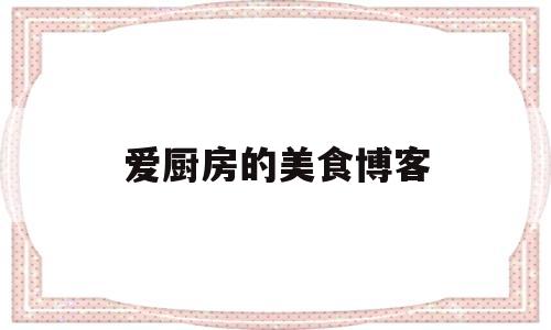 爱厨房的美食博客(爱厨房的美食博客是什么)