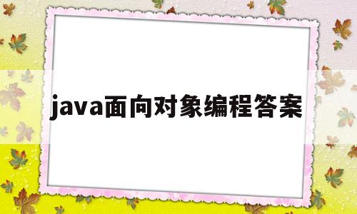 java面向对象编程答案(java面向对象程序开发及实战答案)