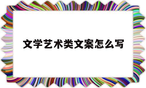 文学艺术类文案怎么写(文学艺术类文章主要包括)