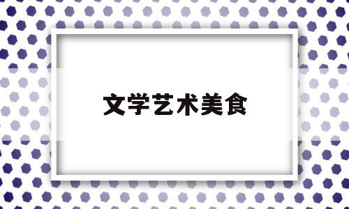 文学艺术美食(文学作品 美食)