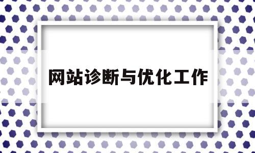 网站诊断与优化工作(网站诊断与优化工作方案)