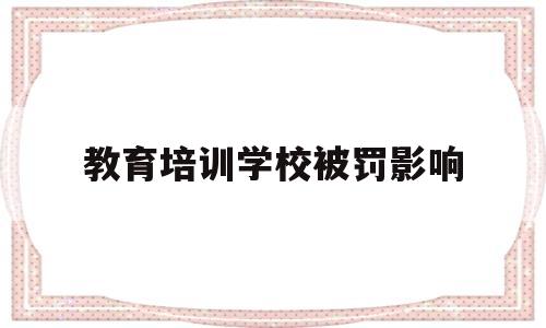 教育培训学校被罚影响(教育培训机构被处罚单位)