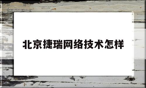 北京捷瑞网络技术怎样(北京瑞捷工程技术咨询有限公司)