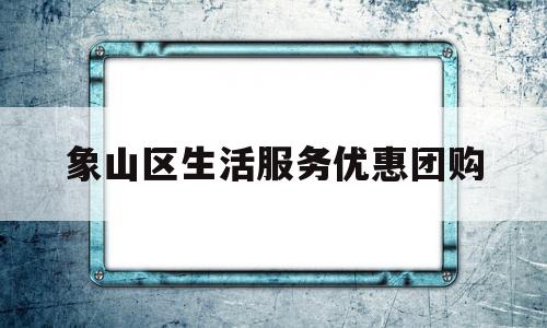 象山区生活服务优惠团购(象山区生活服务优惠团购在哪里)