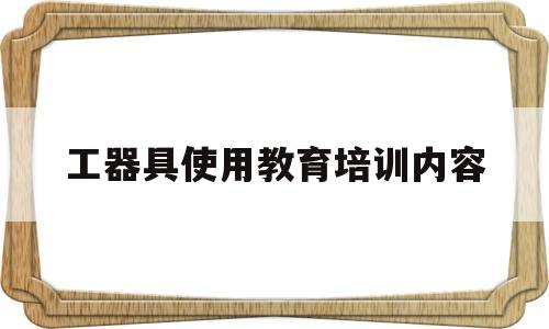 关于工器具使用教育培训内容的信息