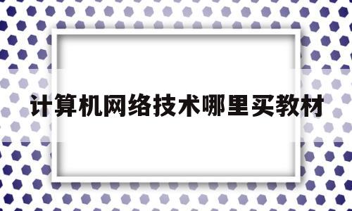 计算机网络技术哪里买教材(计算机网络技术的教材有哪些)