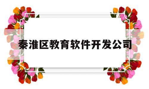 秦淮区教育软件开发公司(秦淮区教育软件开发公司有哪些)