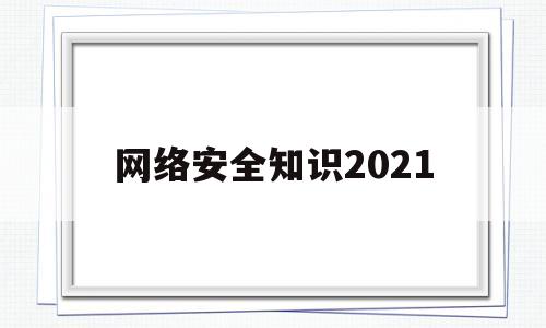 网络安全知识2021(网络安全知识2023年)