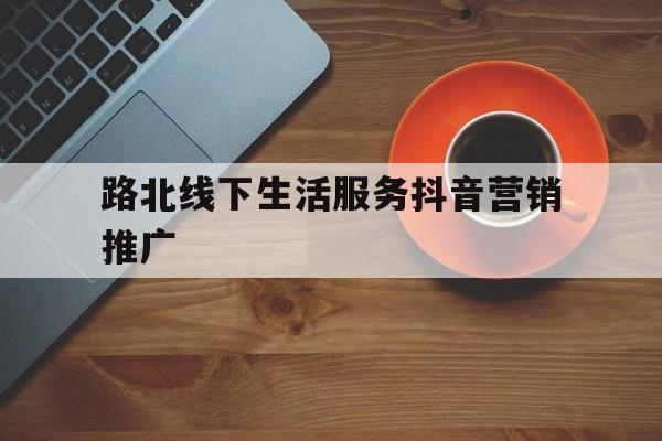 路北线下生活服务抖音营销推广的简单介绍