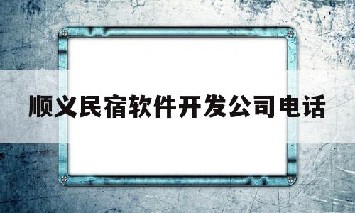 顺义民宿软件开发公司电话(顺义民宿软件开发公司电话地址)