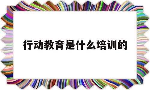 行动教育是什么培训的(行动教育是什么培训的主体)