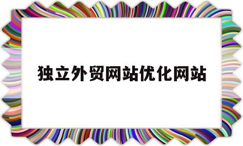 独立外贸网站优化网站(独立外贸网站优化网站是什么)