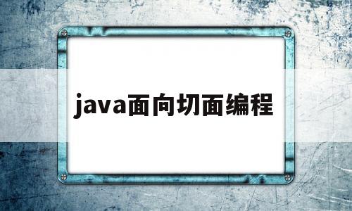 java面向切面编程(java切面是什么意思)