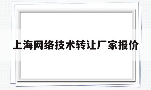 上海网络技术转让厂家报价(上海网络技术转让厂家报价查询)