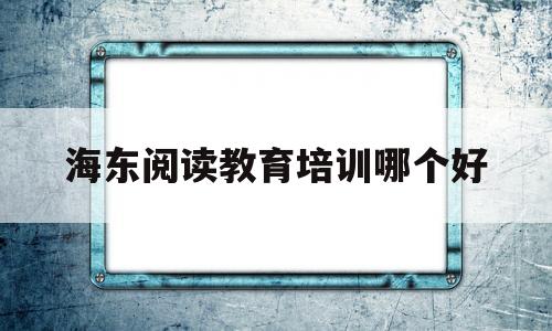 包含海东阅读教育培训哪个好的词条