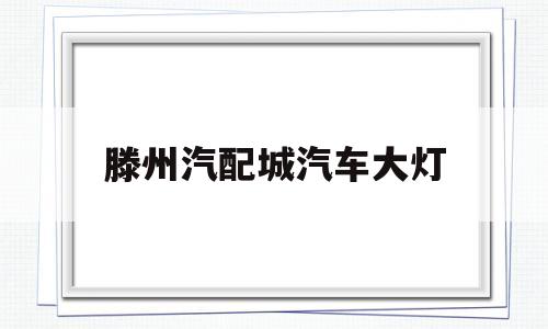 滕州汽配城汽车大灯(滕州汽配城汽车大灯店)