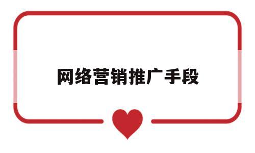 网络营销推广手段(网络营销推广有哪些方法和技巧)