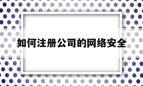 如何注册公司的网络安全(如何注册公司的网络安全工程师)