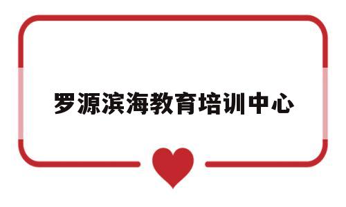 罗源滨海教育培训中心(罗源县滨海实验幼儿园地址)