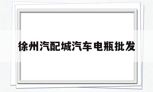 徐州汽配城汽车电瓶批发(徐州汽配城汽车电瓶批发市场)