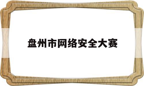 盘州市网络安全大赛(贵州网络安全知识竞赛答案)