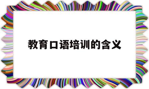 教育口语培训的含义(教育口语培训的含义是什么)