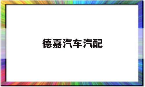 德嘉汽车汽配(德嘉汽车汽配厂怎么样)