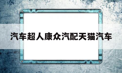 关于汽车超人康众汽配天猫汽车的信息