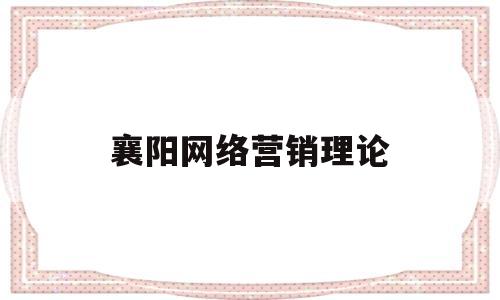 襄阳网络营销理论(网络营销相关理论基础)