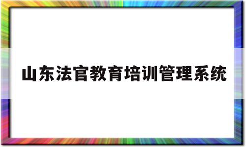 山东法官教育培训管理系统(山东法官培训学院2021年招聘)