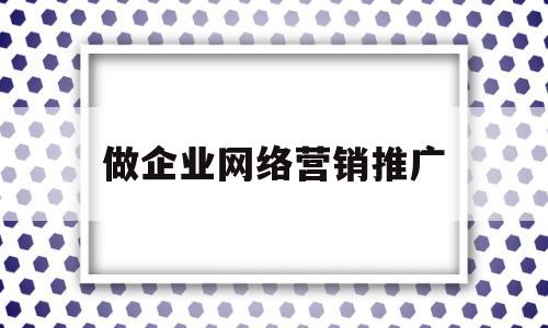 做企业网络营销推广(做企业网络营销推广赚钱吗)
