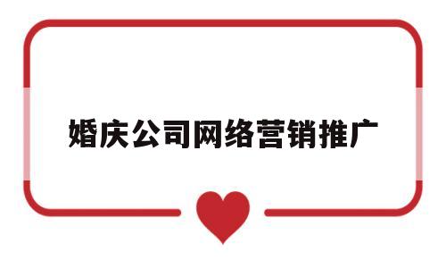 婚庆公司网络营销推广(婚庆行业目前主要的营销方法)