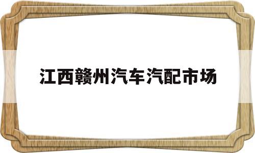 江西赣州汽车汽配市场(赣州汽配批发市场在哪里)